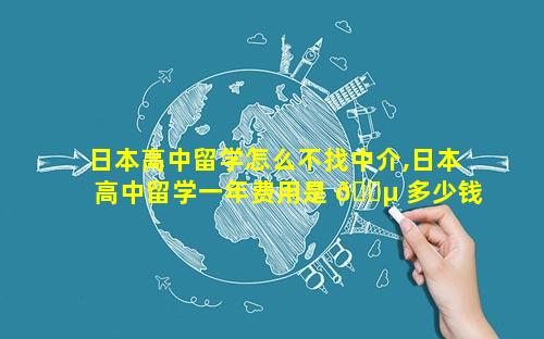日本高中留学怎么不找中介,日本高中留学一年费用是 🌵 多少钱
